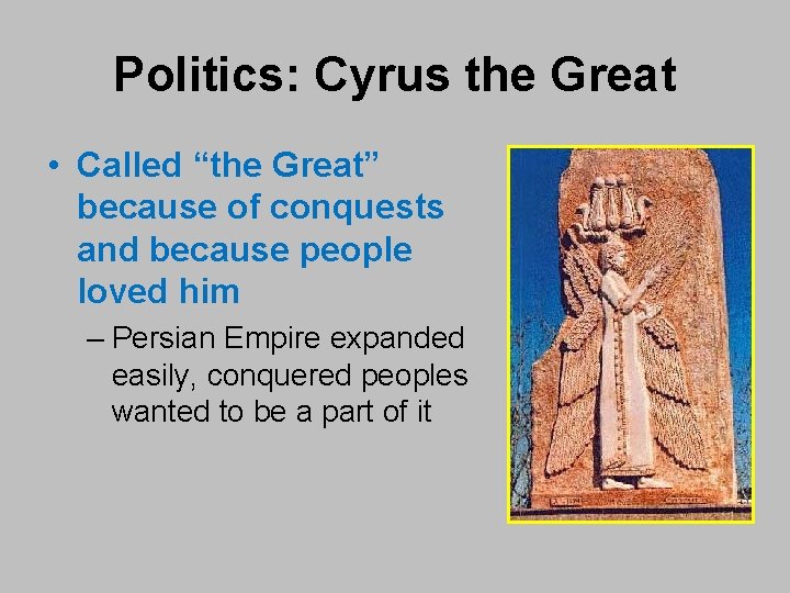 Politics: Cyrus the Great • Called “the Great” because of conquests and because people