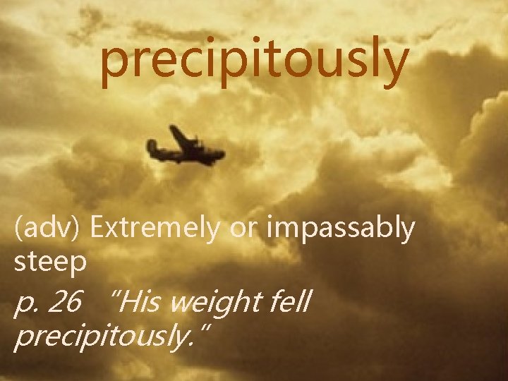 precipitously (adv) Extremely or impassably steep p. 26 “His weight fell precipitously. ” 