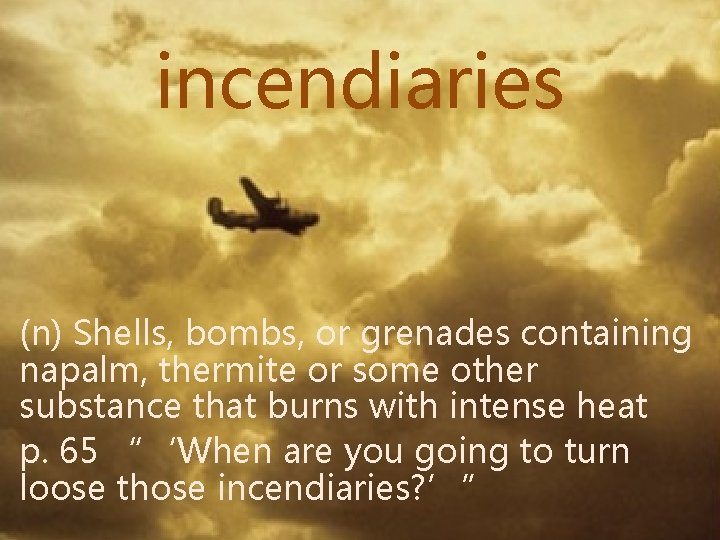 incendiaries (n) Shells, bombs, or grenades containing napalm, thermite or some other substance that