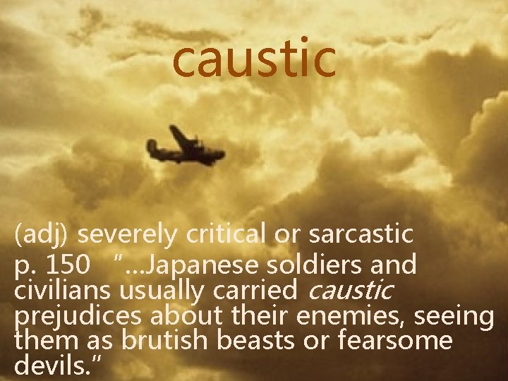 caustic (adj) severely critical or sarcastic p. 150 “…Japanese soldiers and civilians usually carried