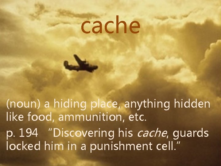 cache (noun) a hiding place, anything hidden like food, ammunition, etc. p. 194 “Discovering