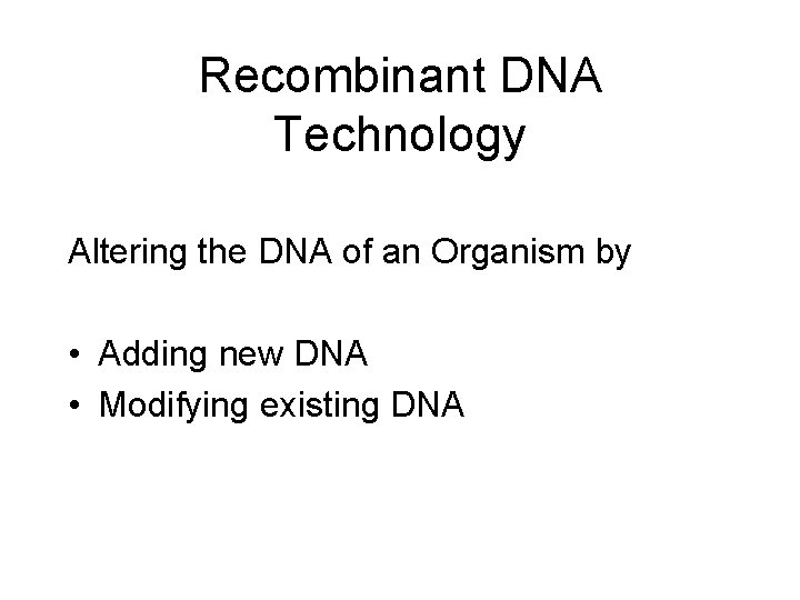 Recombinant DNA Technology Altering the DNA of an Organism by • Adding new DNA