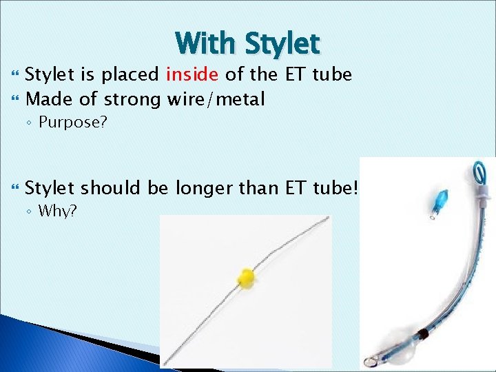 With Stylet is placed inside of the ET tube Made of strong wire/metal ◦