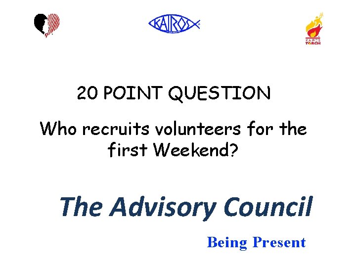 20 POINT QUESTION Who recruits volunteers for the first Weekend? The Advisory Council Being