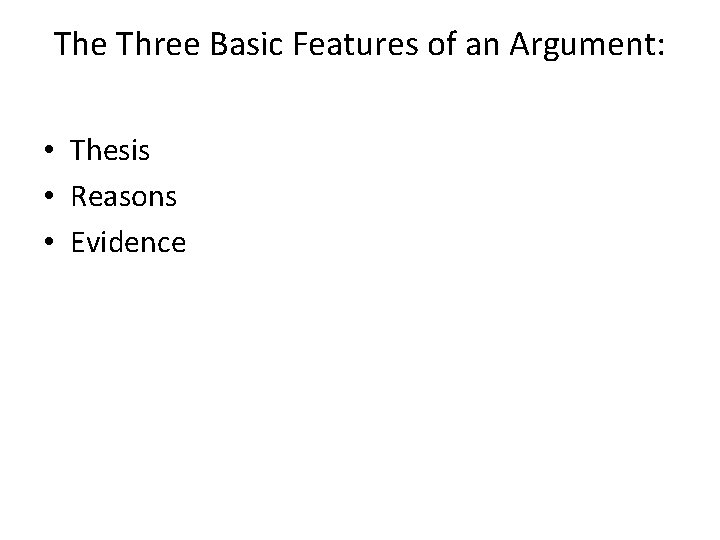 The Three Basic Features of an Argument: • Thesis • Reasons • Evidence 