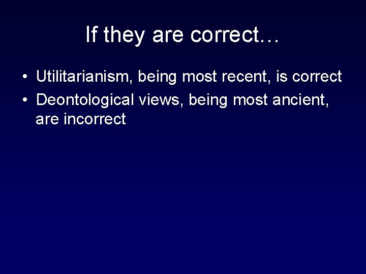 If they are correct… • Utilitarianism, being most recent, is correct • Deontological views,