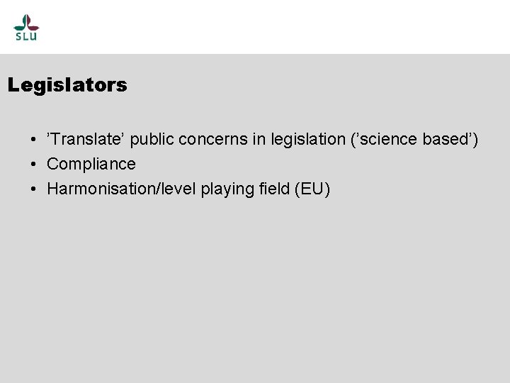 Legislators • ’Translate’ public concerns in legislation (’science based’) • Compliance • Harmonisation/level playing