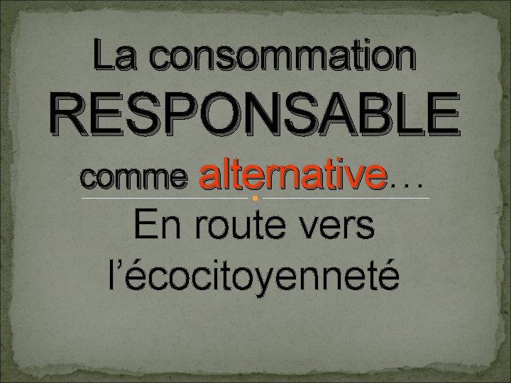 La consommation RESPONSABLE comme alternative… alternative En route vers l’écocitoyenneté 