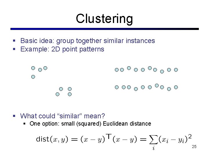 Clustering § Basic idea: group together similar instances § Example: 2 D point patterns