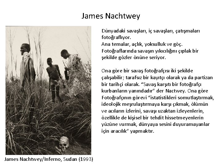 James Nachtwey Dünyadaki savaşları, iç savaşları, çatışmaları fotoğraflıyor. Ana temalar, açlık, yoksulluk ve göç.