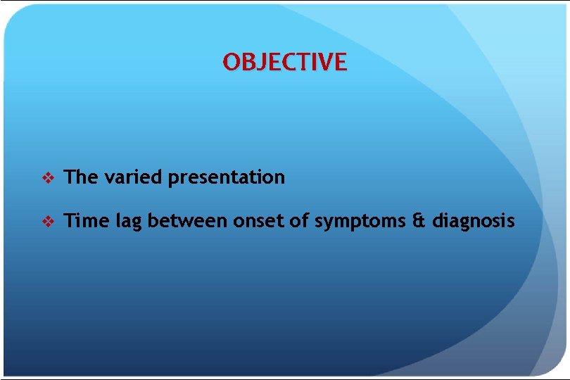 OBJECTIVE v The varied presentation v Time lag between onset of symptoms & diagnosis