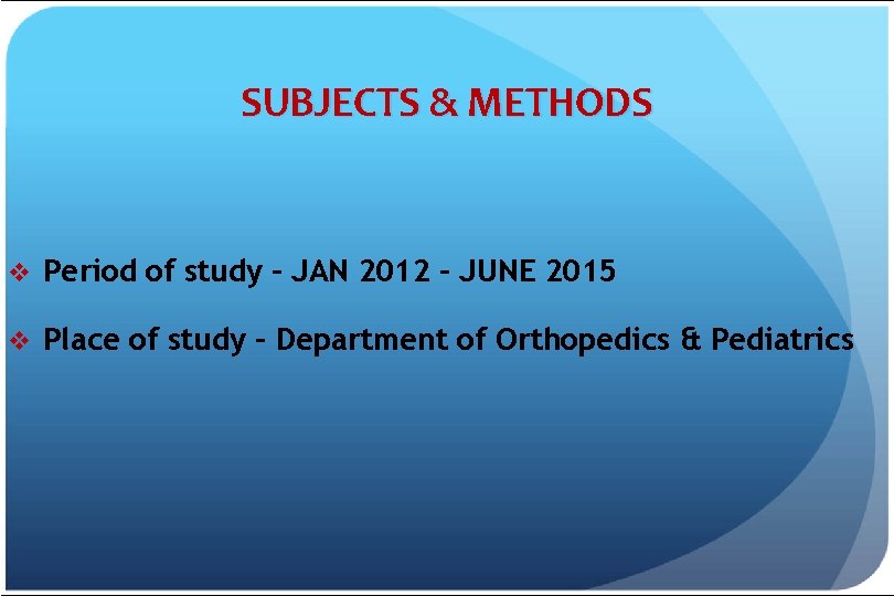 SUBJECTS & METHODS v Period of study – JAN 2012 – JUNE 2015 v