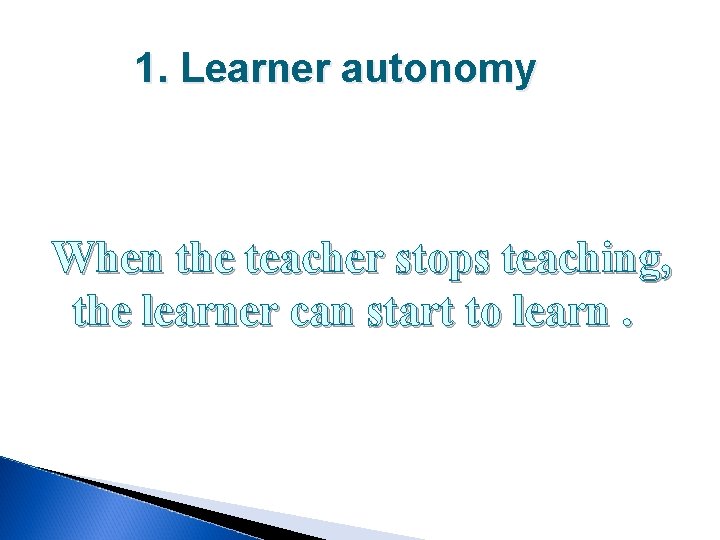 1. Learner autonomy When the teacher stops teaching, the learner can start to learn.