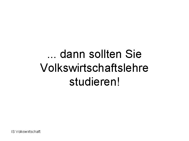 . . . dann sollten Sie Volkswirtschaftslehre studieren! IS Volkswirtschaft 