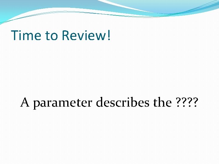 Time to Review! A parameter describes the ? ? 