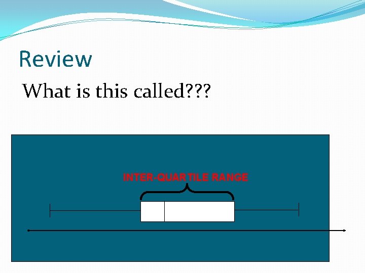 Review What is this called? ? ? INTER-QUARTILE RANGE 