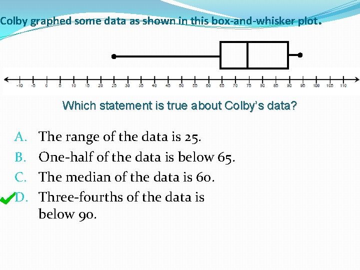 Colby graphed some data as shown in this box-and-whisker plot. Which statement is true Colby graphed some data as shown in this box-and-whisker plot. Which statement is true