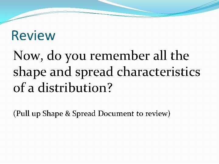 Review Now, do you remember all the shape and spread characteristics of a distribution?