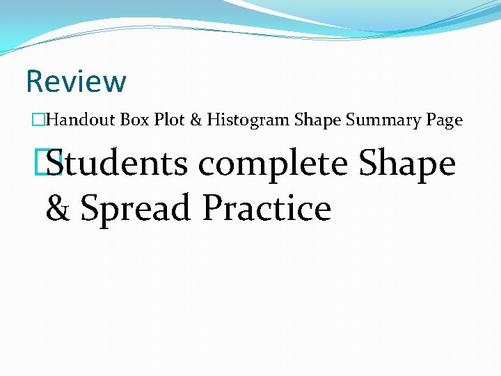 Review �Handout Box Plot & Histogram Shape Summary Page � Students complete Shape &