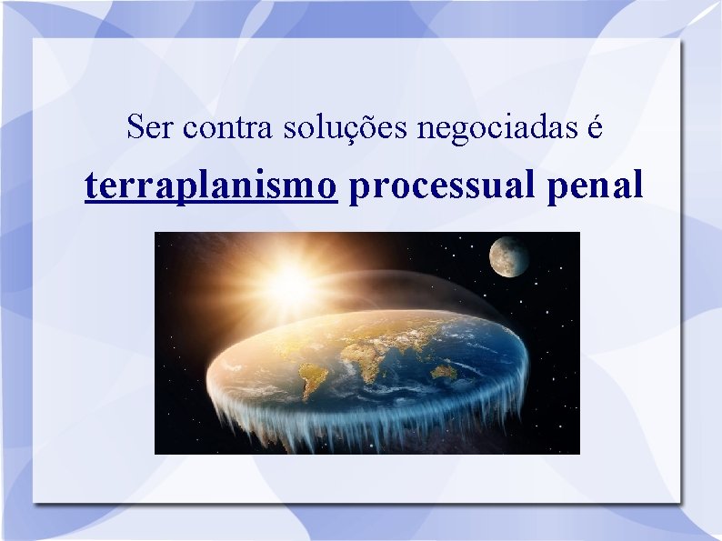 Ser contra soluções negociadas é terraplanismo processual penal 