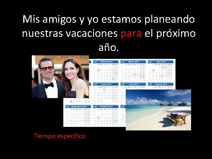 Mis amigos y yo estamos planeando nuestras vacaciones para el próximo año. Tiempo específico