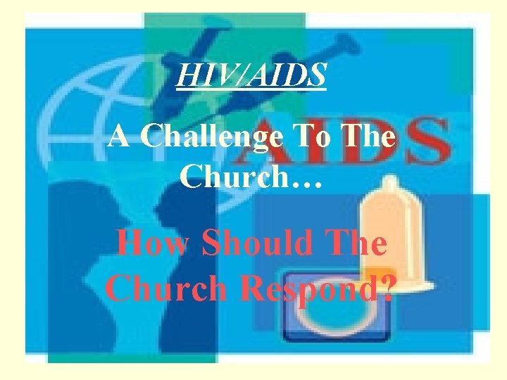 HIV/AIDS A Challenge To The Church… How Should The Church Respond? 