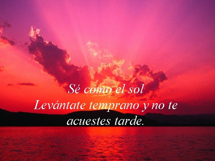 Sé como el sol Levántate temprano y no te acuestes tarde. 