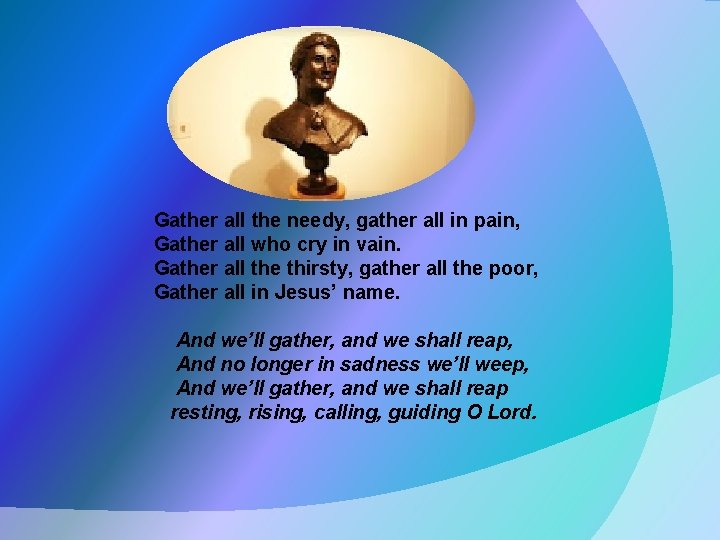 Gather all the needy, gather all in pain, Gather all who cry in vain.