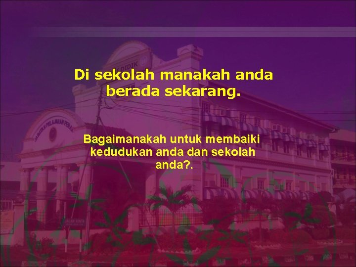 Di sekolah manakah anda berada sekarang. Bagaimanakah untuk membaiki kedudukan anda dan sekolah anda?