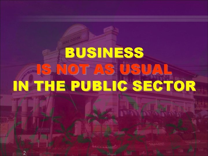 BUSINESS IS NOT AS USUAL IN THE PUBLIC SECTOR 2 