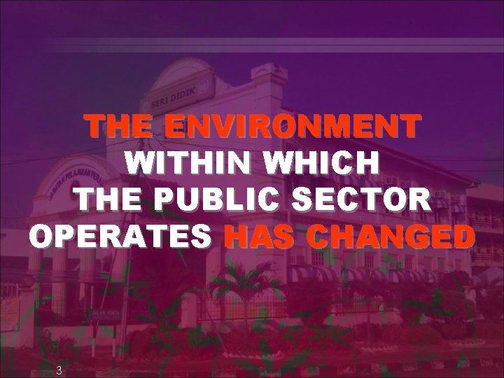 THE ENVIRONMENT WITHIN WHICH THE PUBLIC SECTOR OPERATES HAS CHANGED 3 