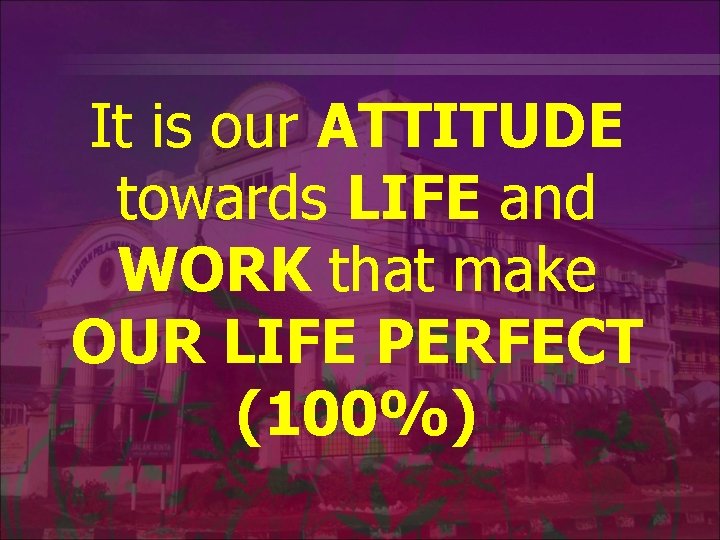 It is our ATTITUDE towards LIFE and WORK that make OUR LIFE PERFECT (100%)