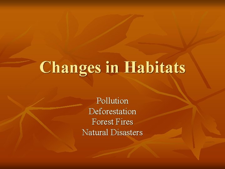Changes in Habitats Pollution Deforestation Forest Fires Natural Disasters 