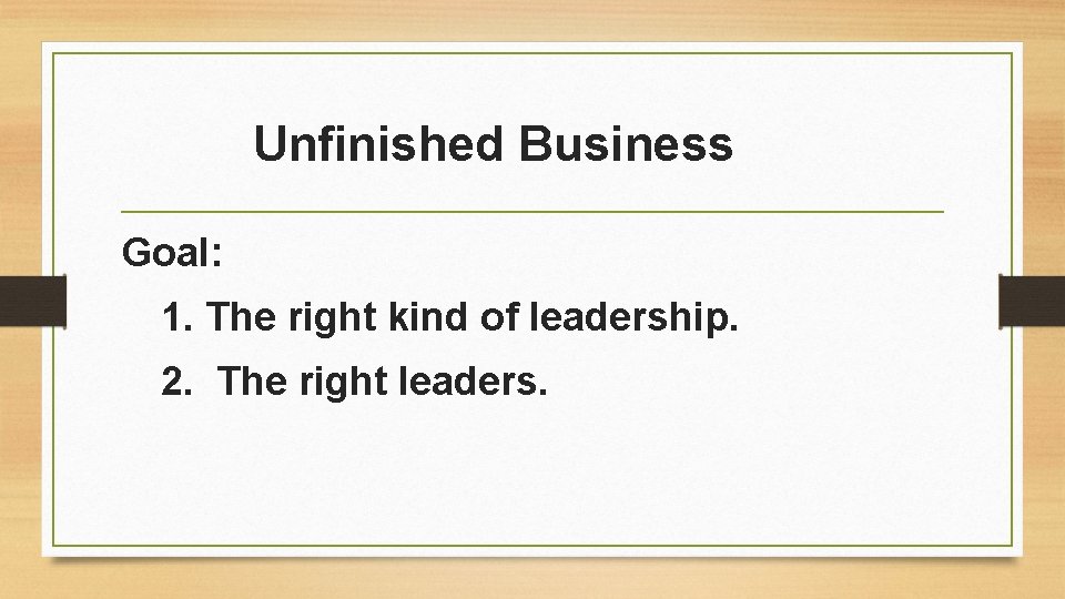 Unfinished Business Goal: 1. The right kind of leadership. 2. The right leaders. 