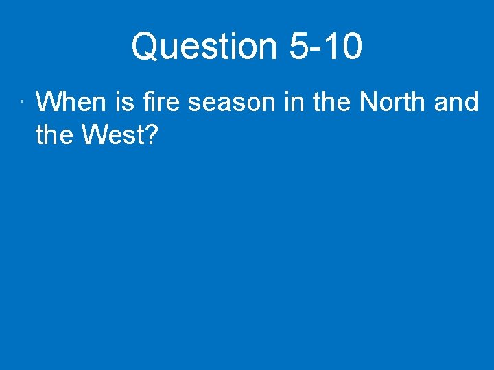 Question 5 -10 · When is fire season in the North and the West?