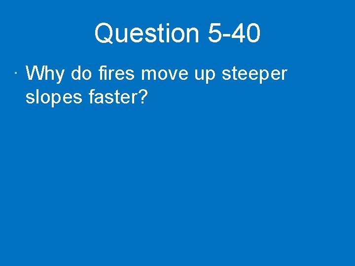 Question 5 -40 · Why do fires move up steeper slopes faster? 