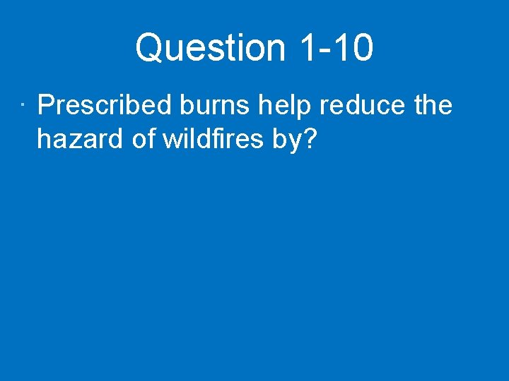 Question 1 -10 · Prescribed burns help reduce the hazard of wildfires by? 