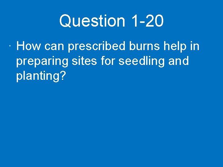 Question 1 -20 · How can prescribed burns help in preparing sites for seedling