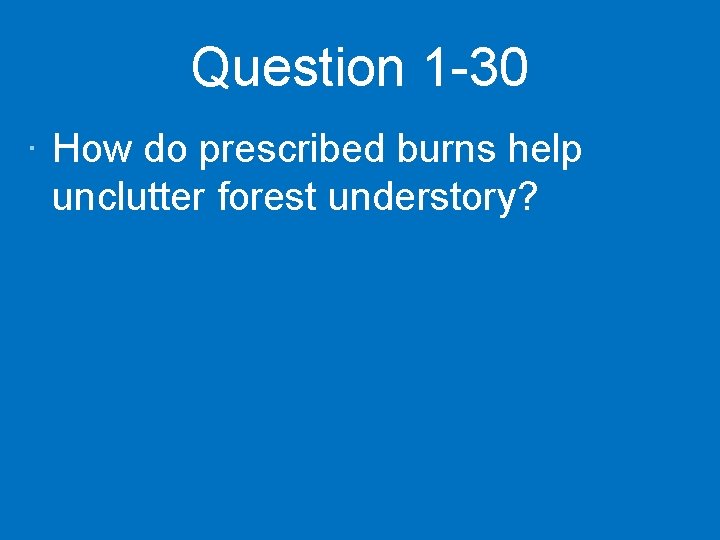 Question 1 -30 · How do prescribed burns help unclutter forest understory? 