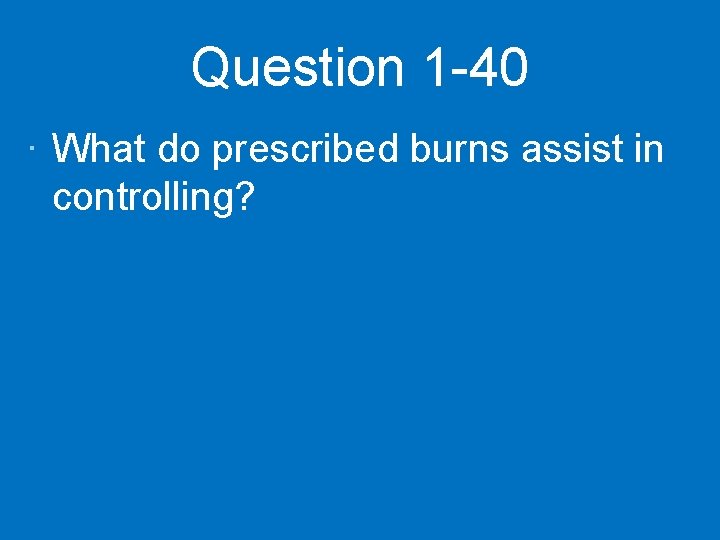 Question 1 -40 · What do prescribed burns assist in controlling? 