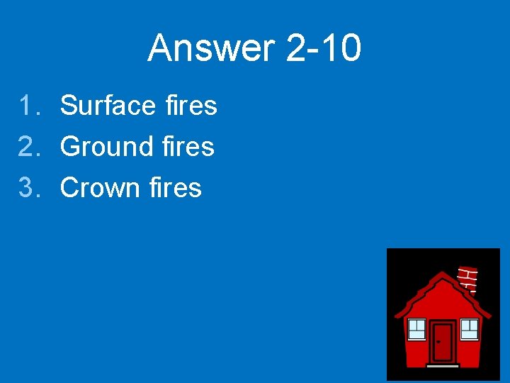 Answer 2 -10 1. Surface fires 2. Ground fires 3. Crown fires 