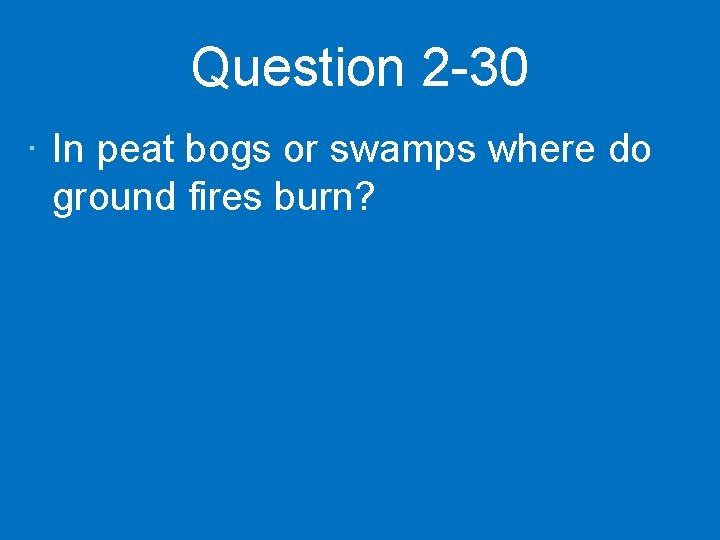 Question 2 -30 · In peat bogs or swamps where do ground fires burn?