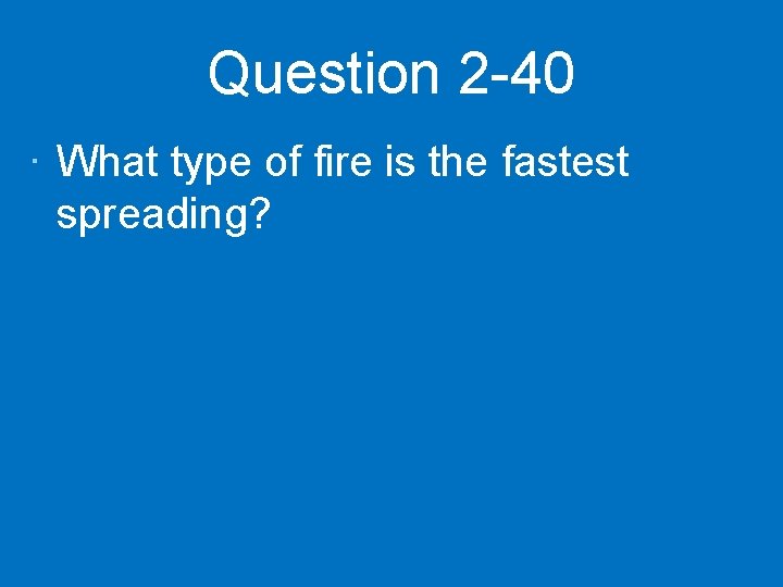 Question 2 -40 · What type of fire is the fastest spreading? 