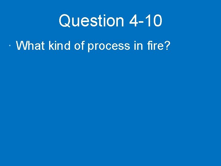 Question 4 -10 · What kind of process in fire? 