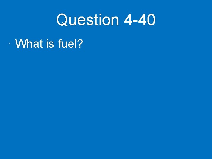 Question 4 -40 · What is fuel? 
