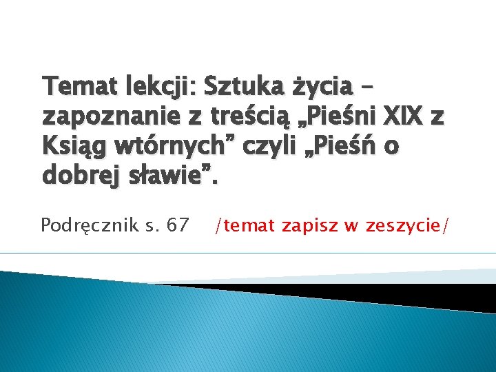Temat lekcji: Sztuka życia – zapoznanie z treścią „Pieśni XIX z Ksiąg wtórnych” czyli Temat lekcji: Sztuka życia – zapoznanie z treścią „Pieśni XIX z Ksiąg wtórnych” czyli