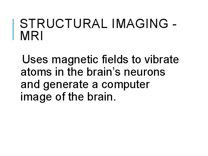 STRUCTURAL IMAGING MRI Uses magnetic fields to vibrate atoms in the brain’s neurons and