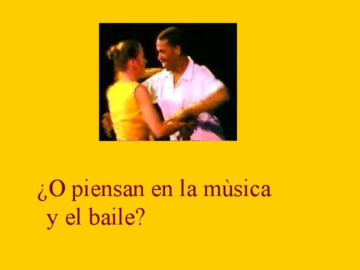 ¿O piensan en la mùsica y el baile? 