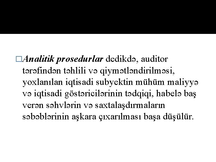 �Analitik prosedurlar dedikdə, auditor tərəfindən təhlili və qiymətləndirilməsi, yoxlanılan iqtisadi subyektin mühüm maliyyə və