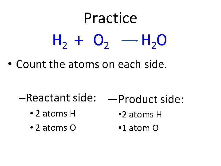 Practice H 2 + O 2 H 2 O • Count the atoms on